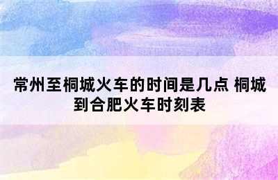 常州至桐城火车的时间是几点 桐城到合肥火车时刻表